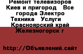 Ремонт телевизоров Киев и пригород - Все города Электро-Техника » Услуги   . Красноярский край,Железногорск г.